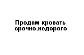 Продам кровать срочно,недорого